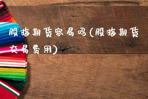 股指期货容易吗(股指期货交易费用)