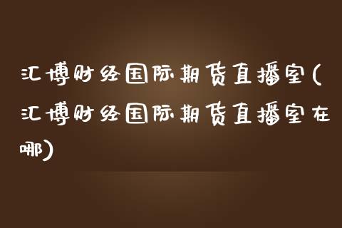 汇博财经国际期货直播室(汇博财经国际期货直播室在哪)