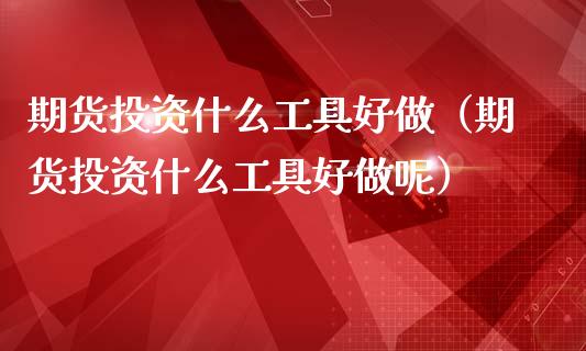 期货投资什么工具好做（期货投资什么工具好做呢）