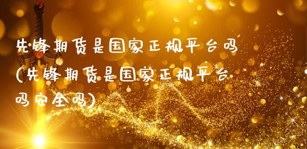 先锋期货是国家正规平台吗(先锋期货是国家正规平台吗安全吗)