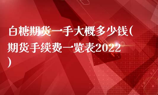 白糖期货一手大概多少钱(期货手续费一览表2022)