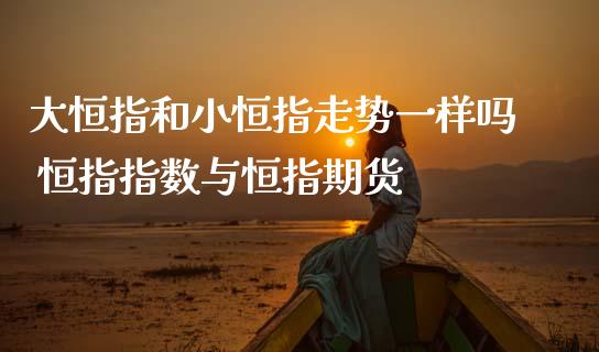 大恒指和小恒指走势一样吗 恒指指数与恒指期货