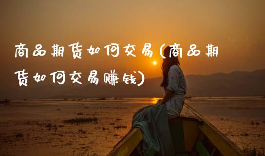 商品期货如何交易(商品期货如何交易赚钱)