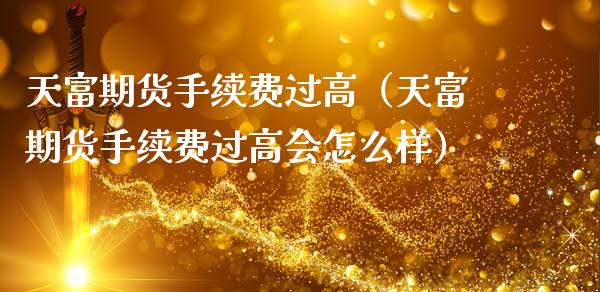 天富期货手续费过高（天富期货手续费过高会怎么样）