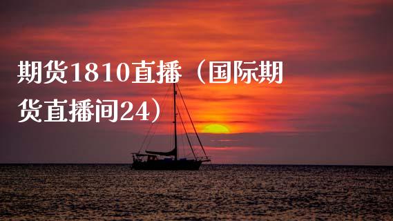 期货1810直播（国际期货直播间24）