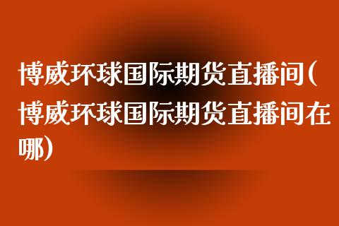 博威环球国际期货直播间(博威环球国际期货直播间在哪)