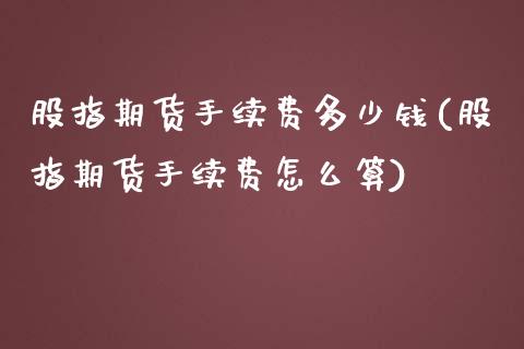 股指期货手续费多少钱(股指期货手续费怎么算)