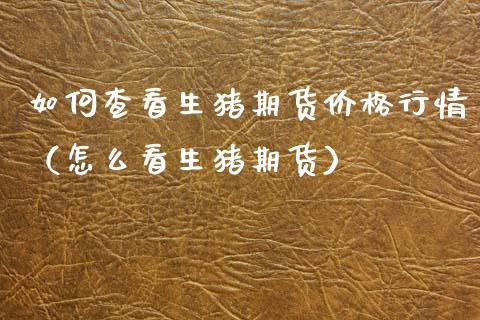 如何查看生猪期货价格行情（怎么看生猪期货）