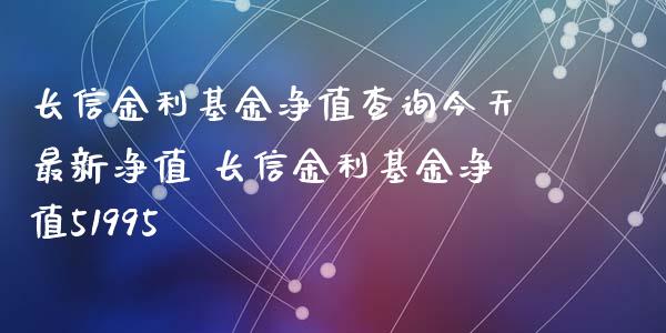 长信金利基金净值查询今天最新净值 长信金利基金净值51995