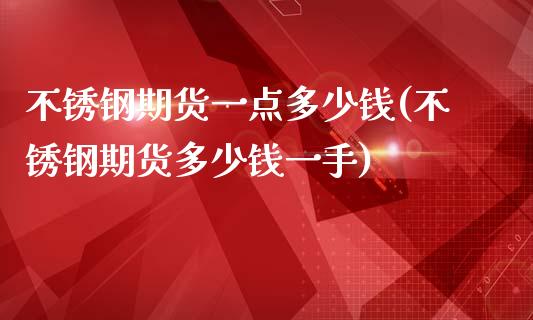 不锈钢期货一点多少钱(不锈钢期货多少钱一手)