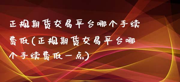 正规期货交易平台哪个手续费低(正规期货交易平台哪个手续费低一点)