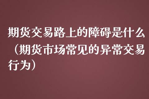 期货交易路上的障碍是什么（期货市场常见的异常交易行为）