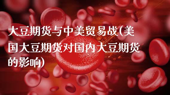 大豆期货与中美贸易战(美国大豆期货对国内大豆期货的影响)