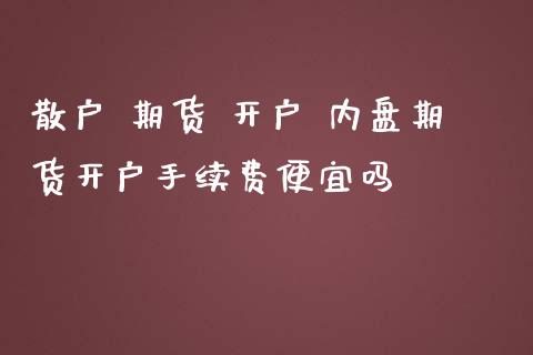 散户 期货 开户 内盘期货开户手续费便宜吗