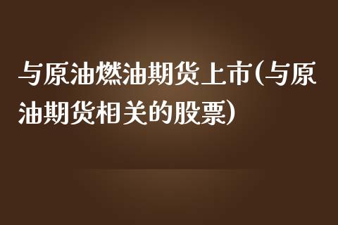与原油燃油期货上市(与原油期货相关的股票)
