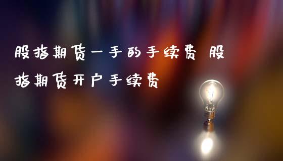 股指期货一手的手续费 股指期货开户手续费