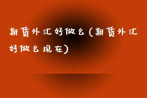 期货外汇好做么(期货外汇好做么现在)