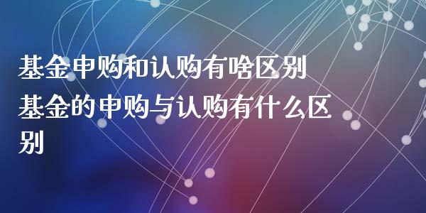 基金申购和认购有啥区别 基金的申购与认购有什么区别