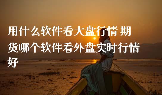 用什么软件看大盘行情 期货哪个软件看外盘实时行情好