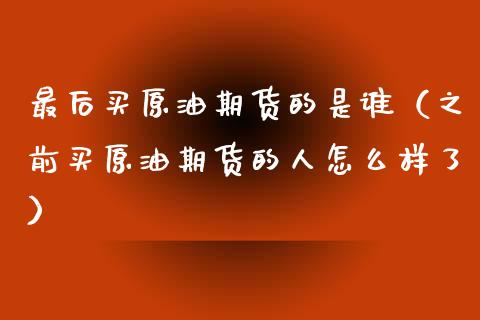 最后买原油期货的是谁（之前买原油期货的人怎么样了）