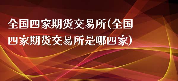 全国四家期货交易所(全国四家期货交易所是哪四家)