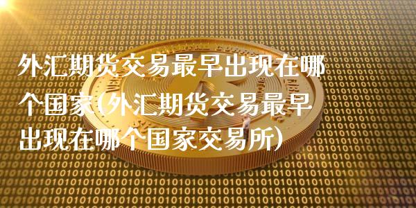 外汇期货交易最早出现在哪个国家(外汇期货交易最早出现在哪个国家交易所)