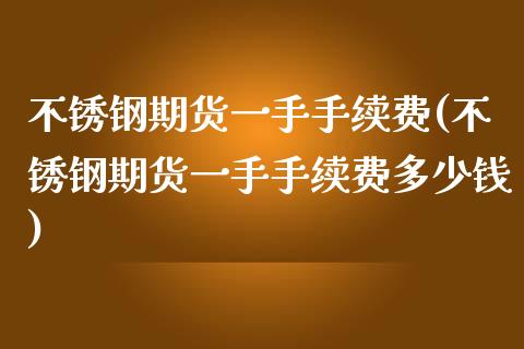 不锈钢期货一手手续费(不锈钢期货一手手续费多少钱)