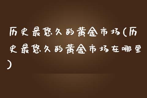 历史最悠久的黄金市场(历史最悠久的黄金市场在哪里)