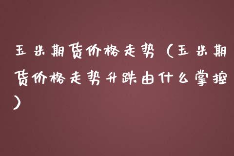 玉米期货价格走势（玉米期货价格走势升跌由什么掌控）