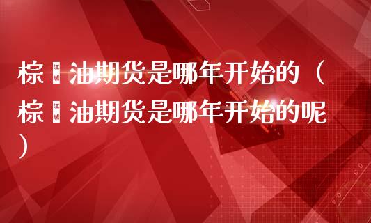 棕榈油期货是哪年开始的（棕榈油期货是哪年开始的呢）