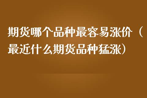 期货哪个品种最容易涨价（最近什么期货品种猛涨）