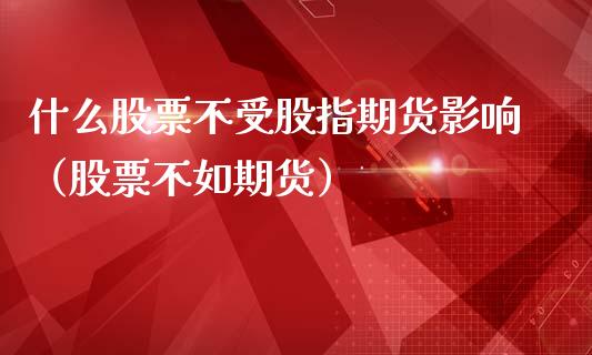 什么股票不受股指期货影响（股票不如期货）