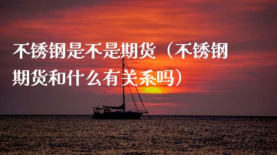 不锈钢是不是期货（不锈钢期货和什么有关系吗）