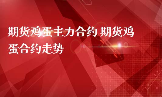 期货鸡蛋主力合约 期货鸡蛋合约走势