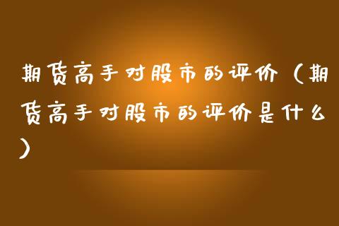 期货高手对股市的评价（期货高手对股市的评价是什么）