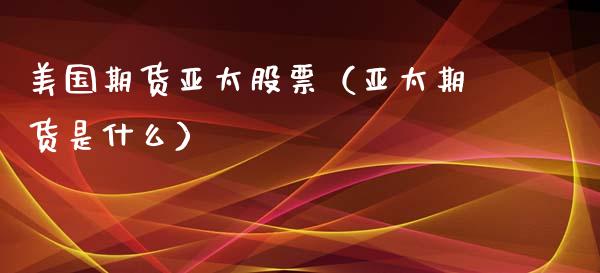 美国期货亚太股票（亚太期货是什么）