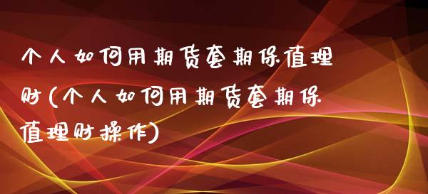 个人如何用期货套期保值理财(个人如何用期货套期保值理财操作)