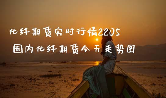 化纤期货实时行情2205 国内化纤期货今天走势图_https://www.dglong8.com_财经要闻_第1张