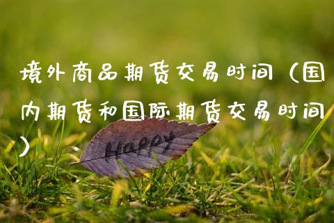 境外商品期货交易时间（国内期货和国际期货交易时间）