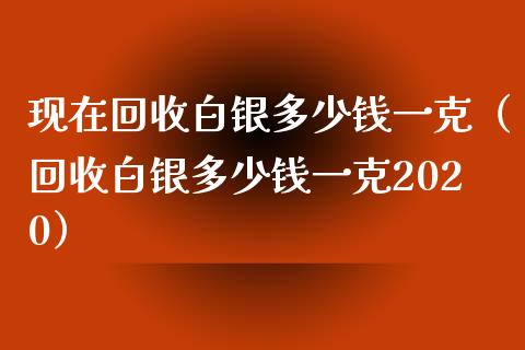 现在回收白银多少钱一克（回收白银多少钱一克2020）