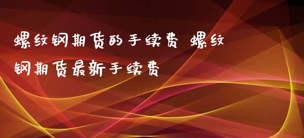 螺纹钢期货的手续费 螺纹钢期货最新手续费