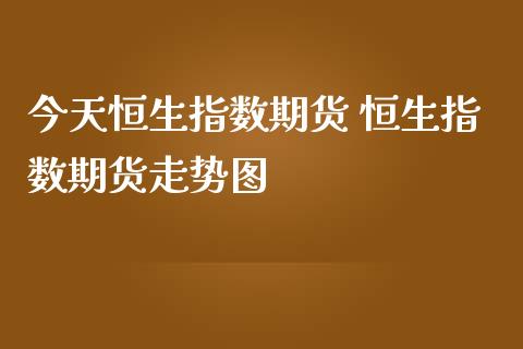 今天恒生指数期货 恒生指数期货走势图