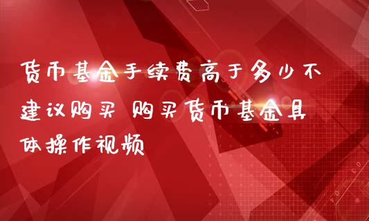 货币基金手续费高于多少不建议购买 购买货币基金具体操作视频