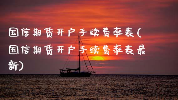 国信期货开户手续费率表(国信期货开户手续费率表最新)