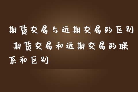 期货交易与远期交易的区别 期货交易和远期交易的联系和区别