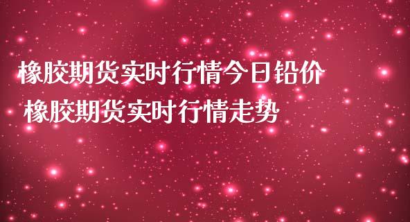 橡胶期货实时行情今日铅价 橡胶期货实时行情走势