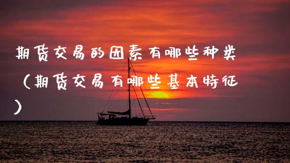 期货交易的因素有哪些种类（期货交易有哪些基本特征）