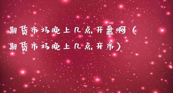 期货市场晚上几点开盘啊（期货市场晚上几点开市）