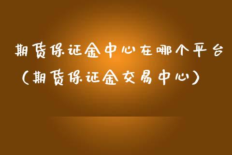 期货保证金中心在哪个平台（期货保证金交易中心）