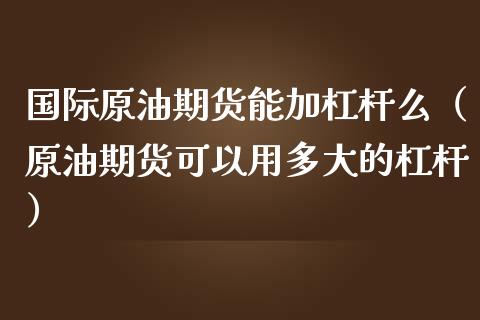 国际原油期货能加杠杆么(原油期货可以用多大的杠杆)_原油期货_第1张_宇龙理财网 国际原油期货能加杠杆么(原油期货可以用多大的杠杆)_https://www.dglong8.com_原油期货_第1张